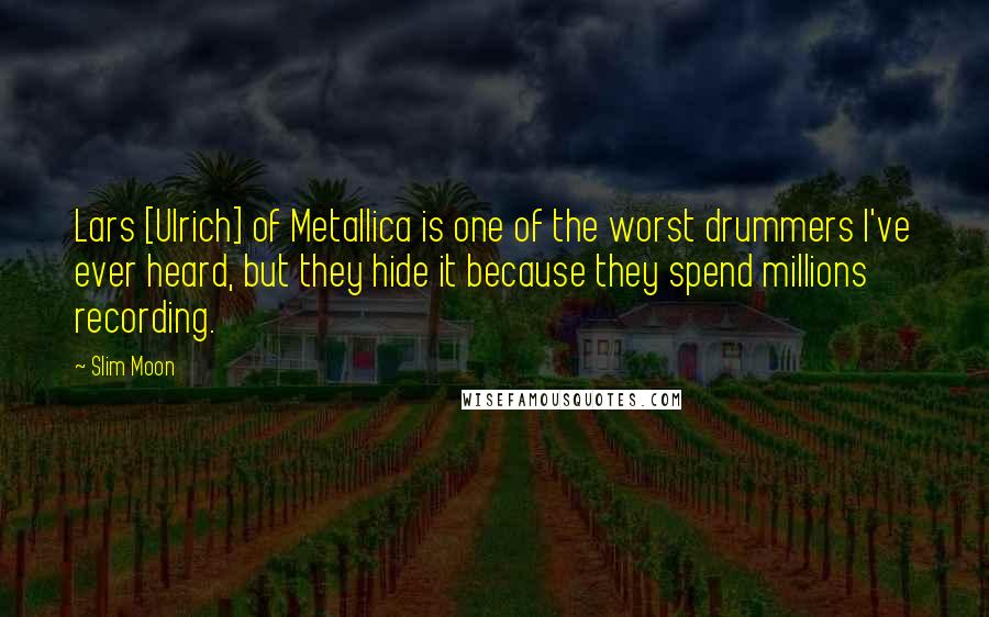 Slim Moon Quotes: Lars [Ulrich] of Metallica is one of the worst drummers I've ever heard, but they hide it because they spend millions recording.