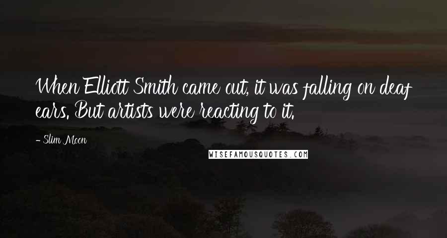 Slim Moon Quotes: When Elliott Smith came out, it was falling on deaf ears. But artists were reacting to it.