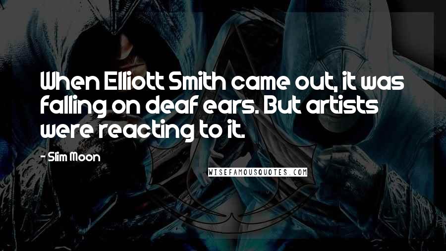 Slim Moon Quotes: When Elliott Smith came out, it was falling on deaf ears. But artists were reacting to it.