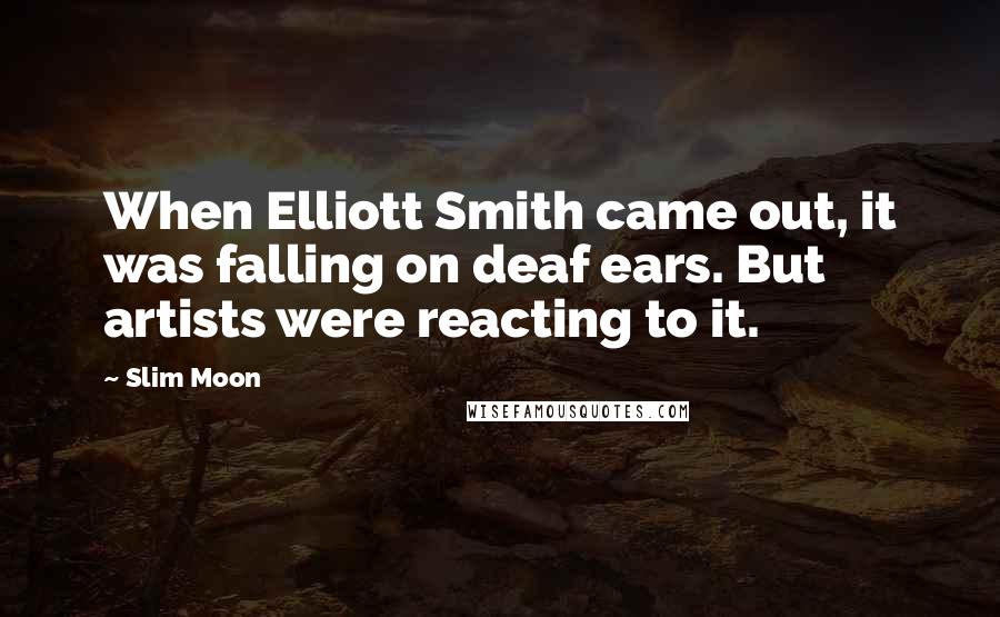 Slim Moon Quotes: When Elliott Smith came out, it was falling on deaf ears. But artists were reacting to it.