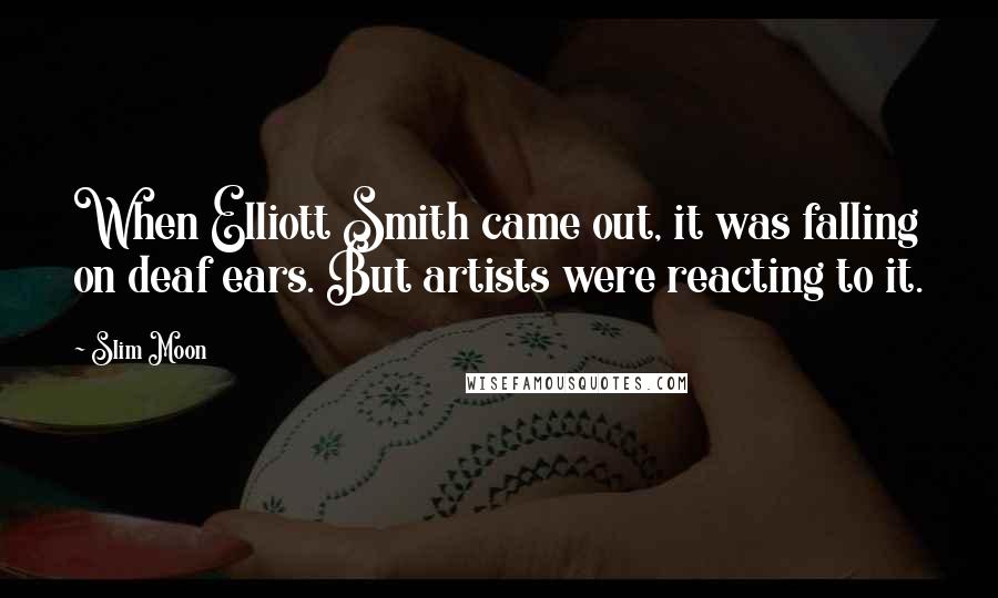 Slim Moon Quotes: When Elliott Smith came out, it was falling on deaf ears. But artists were reacting to it.