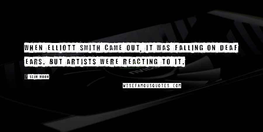 Slim Moon Quotes: When Elliott Smith came out, it was falling on deaf ears. But artists were reacting to it.