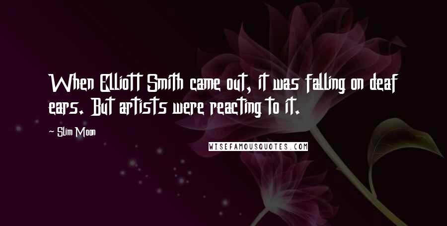 Slim Moon Quotes: When Elliott Smith came out, it was falling on deaf ears. But artists were reacting to it.