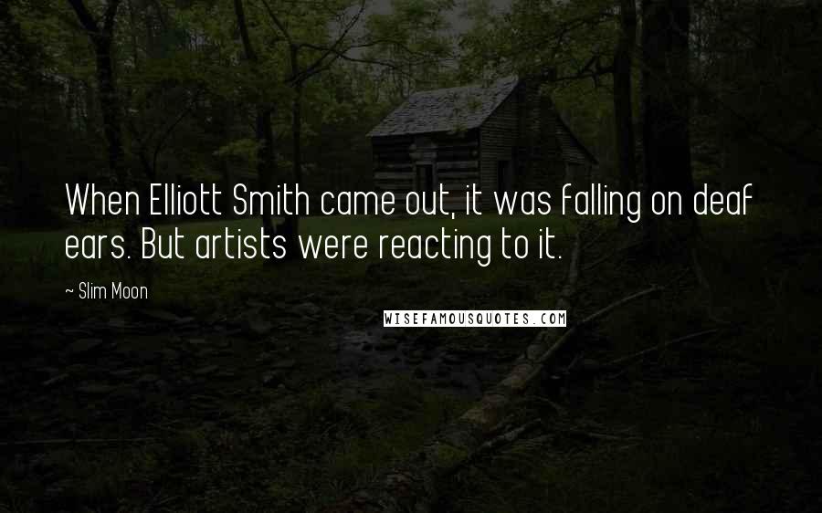 Slim Moon Quotes: When Elliott Smith came out, it was falling on deaf ears. But artists were reacting to it.