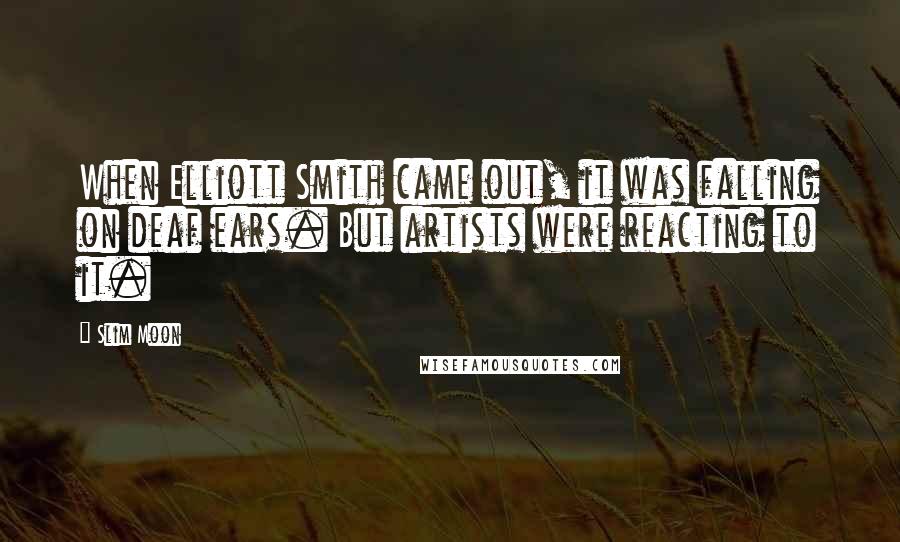 Slim Moon Quotes: When Elliott Smith came out, it was falling on deaf ears. But artists were reacting to it.