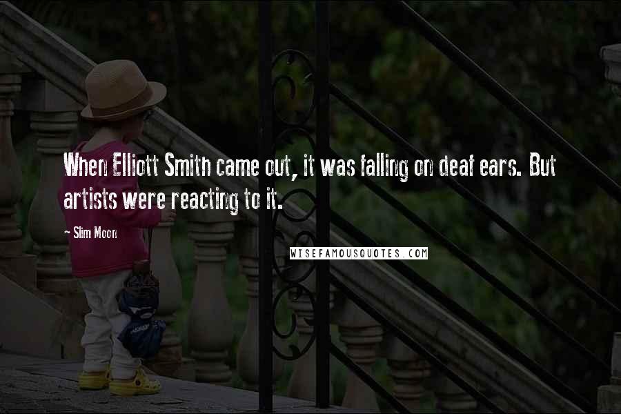 Slim Moon Quotes: When Elliott Smith came out, it was falling on deaf ears. But artists were reacting to it.