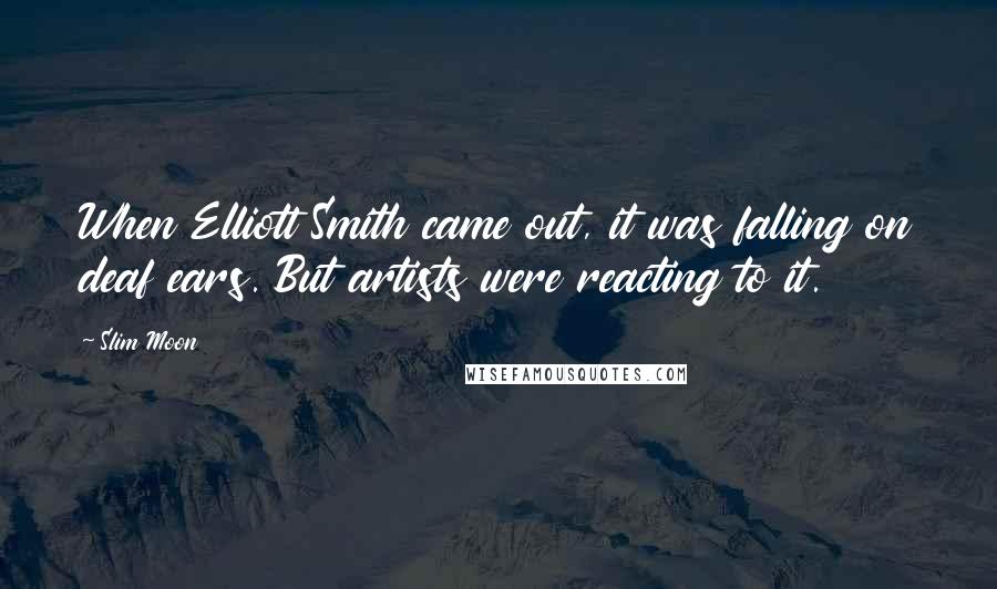 Slim Moon Quotes: When Elliott Smith came out, it was falling on deaf ears. But artists were reacting to it.