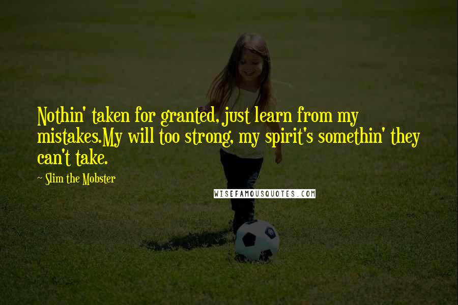 Slim The Mobster Quotes: Nothin' taken for granted, just learn from my mistakes.My will too strong, my spirit's somethin' they can't take.