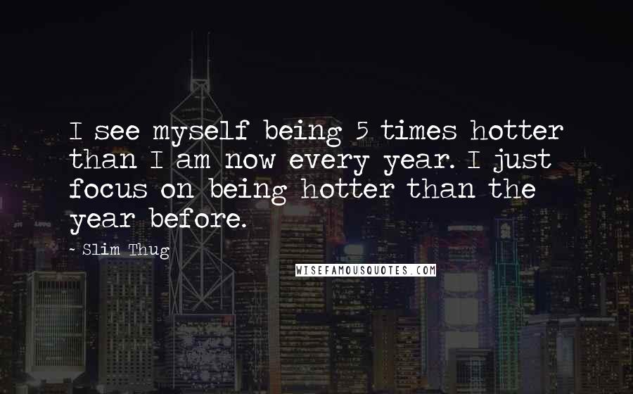 Slim Thug Quotes: I see myself being 5 times hotter than I am now every year. I just focus on being hotter than the year before.