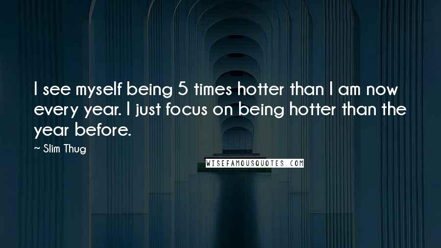 Slim Thug Quotes: I see myself being 5 times hotter than I am now every year. I just focus on being hotter than the year before.