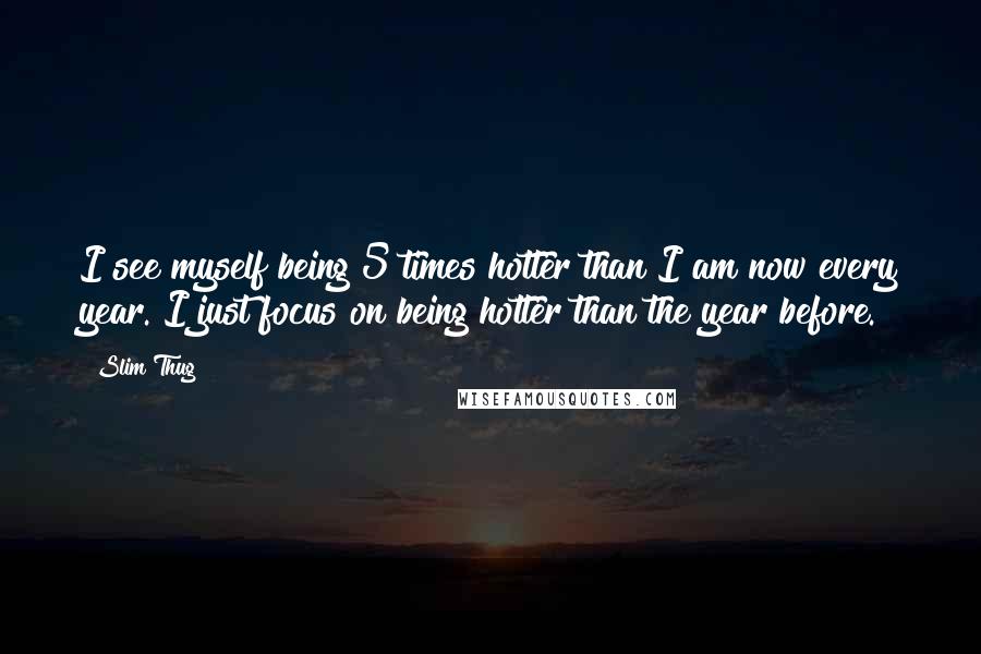 Slim Thug Quotes: I see myself being 5 times hotter than I am now every year. I just focus on being hotter than the year before.