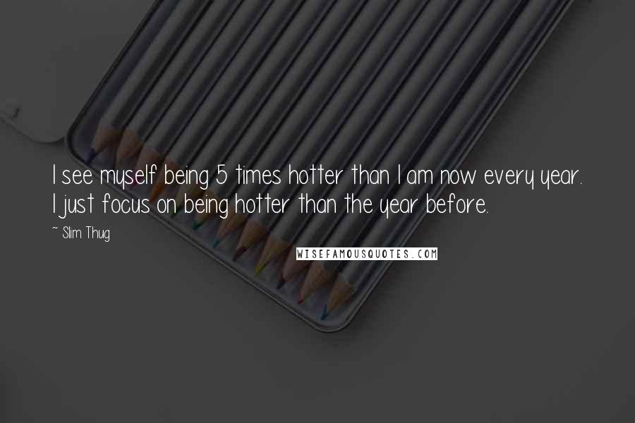 Slim Thug Quotes: I see myself being 5 times hotter than I am now every year. I just focus on being hotter than the year before.