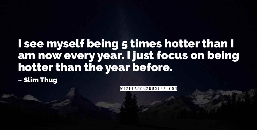 Slim Thug Quotes: I see myself being 5 times hotter than I am now every year. I just focus on being hotter than the year before.