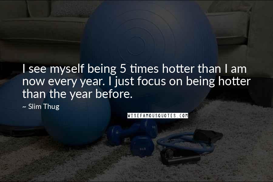 Slim Thug Quotes: I see myself being 5 times hotter than I am now every year. I just focus on being hotter than the year before.