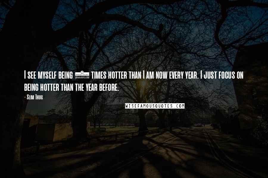 Slim Thug Quotes: I see myself being 5 times hotter than I am now every year. I just focus on being hotter than the year before.