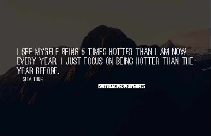 Slim Thug Quotes: I see myself being 5 times hotter than I am now every year. I just focus on being hotter than the year before.