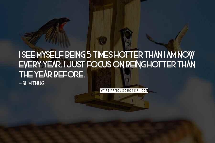 Slim Thug Quotes: I see myself being 5 times hotter than I am now every year. I just focus on being hotter than the year before.