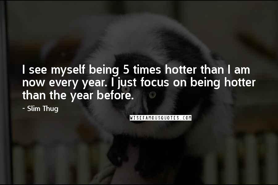 Slim Thug Quotes: I see myself being 5 times hotter than I am now every year. I just focus on being hotter than the year before.