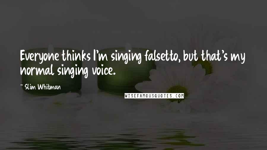 Slim Whitman Quotes: Everyone thinks I'm singing falsetto, but that's my normal singing voice.