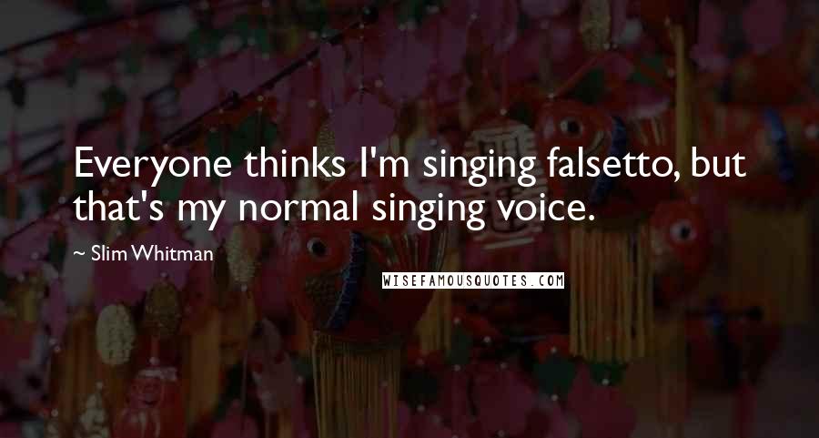 Slim Whitman Quotes: Everyone thinks I'm singing falsetto, but that's my normal singing voice.