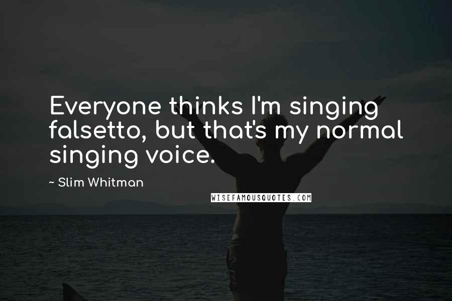 Slim Whitman Quotes: Everyone thinks I'm singing falsetto, but that's my normal singing voice.