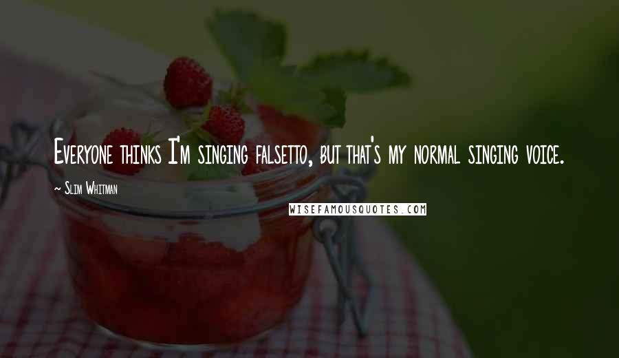 Slim Whitman Quotes: Everyone thinks I'm singing falsetto, but that's my normal singing voice.