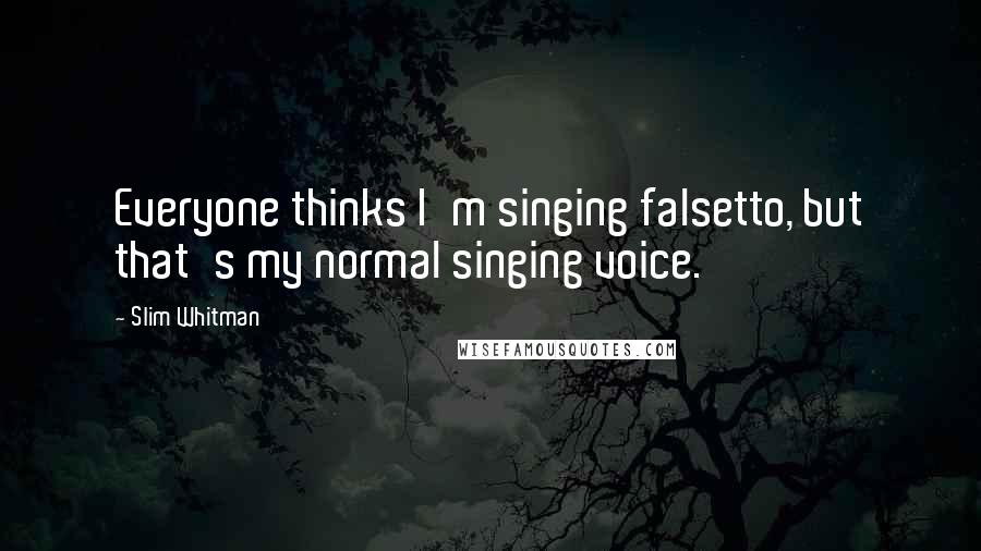 Slim Whitman Quotes: Everyone thinks I'm singing falsetto, but that's my normal singing voice.