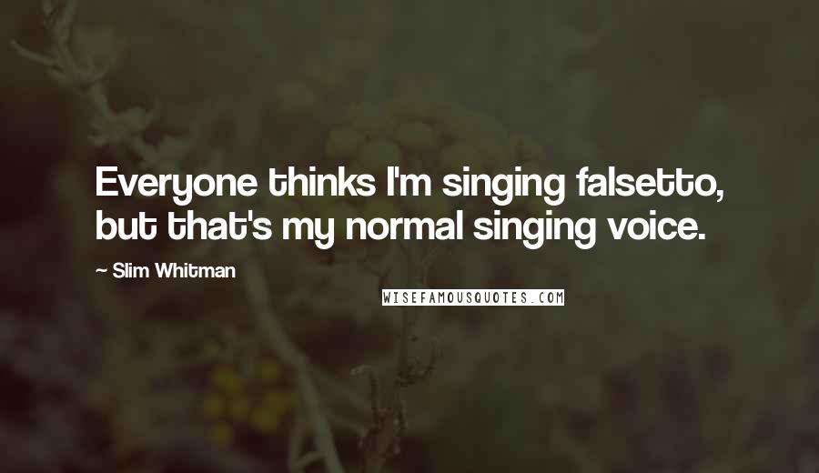 Slim Whitman Quotes: Everyone thinks I'm singing falsetto, but that's my normal singing voice.