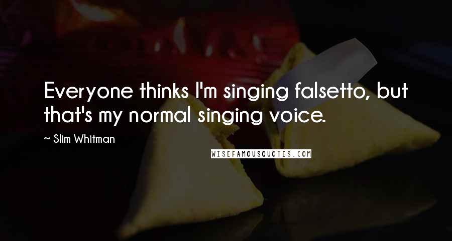 Slim Whitman Quotes: Everyone thinks I'm singing falsetto, but that's my normal singing voice.