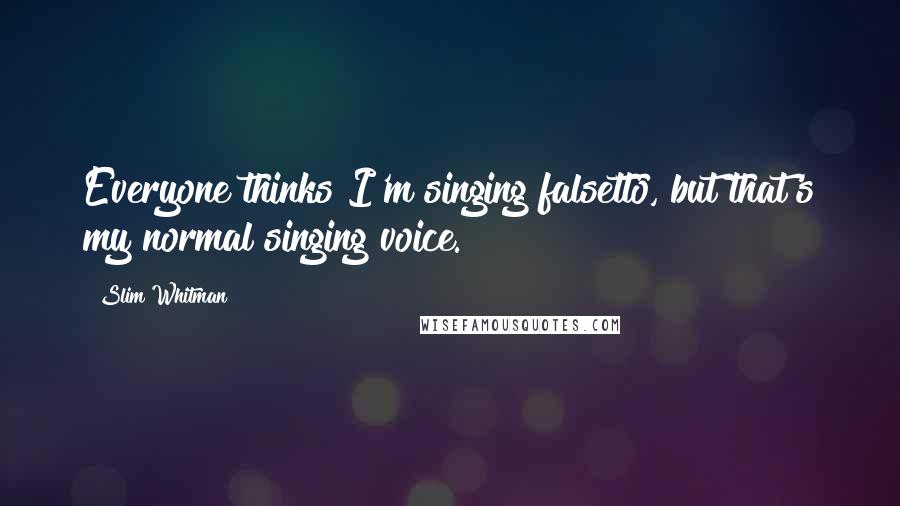 Slim Whitman Quotes: Everyone thinks I'm singing falsetto, but that's my normal singing voice.