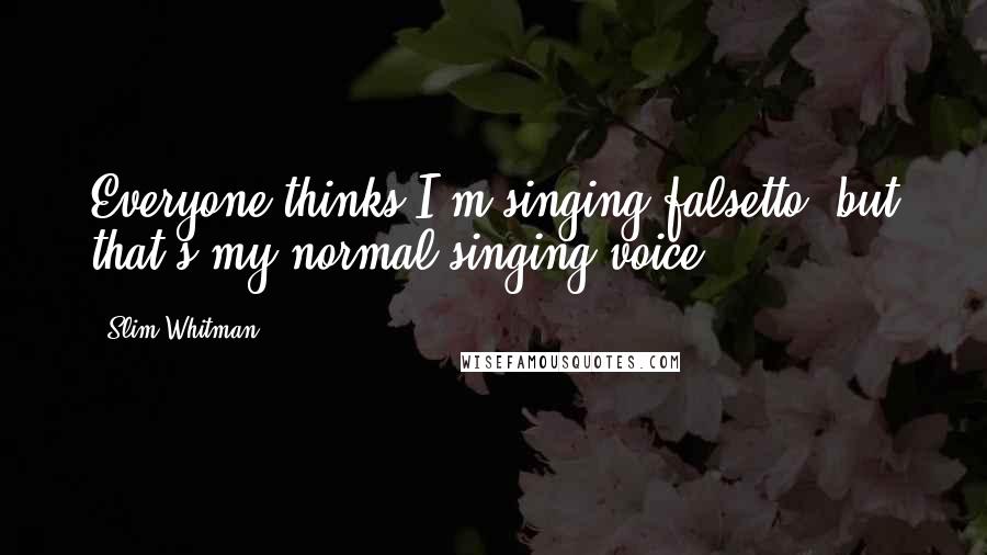 Slim Whitman Quotes: Everyone thinks I'm singing falsetto, but that's my normal singing voice.