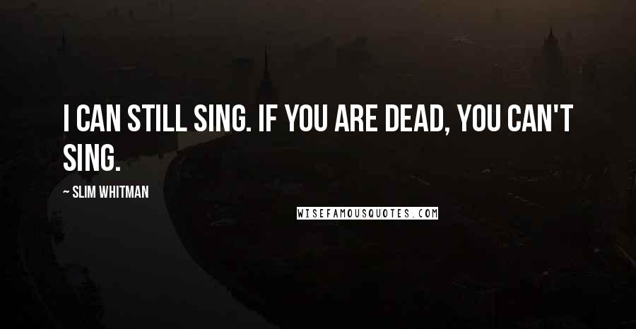 Slim Whitman Quotes: I can still sing. If you are dead, you can't sing.