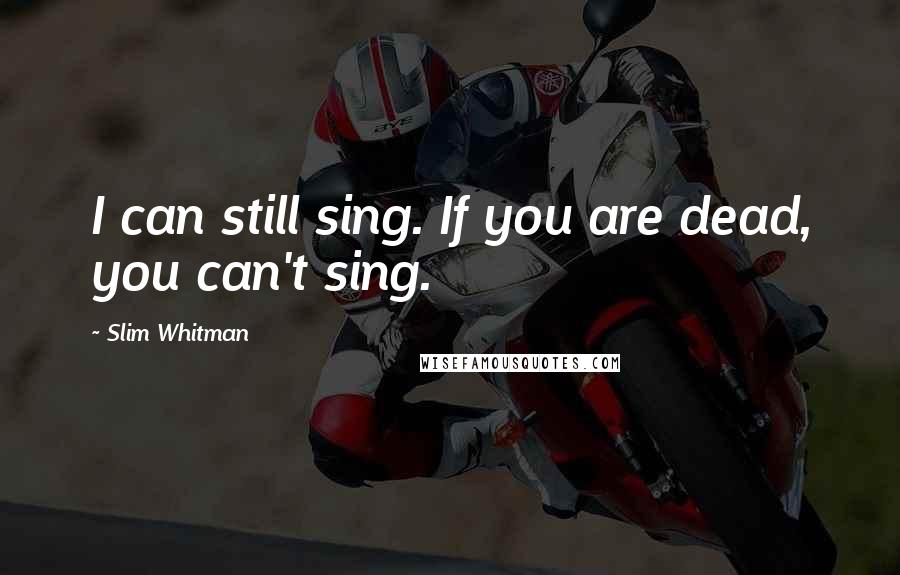 Slim Whitman Quotes: I can still sing. If you are dead, you can't sing.