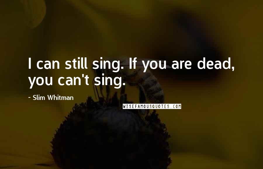 Slim Whitman Quotes: I can still sing. If you are dead, you can't sing.