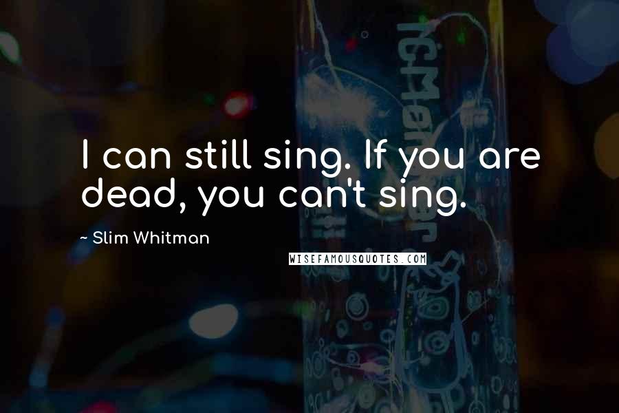 Slim Whitman Quotes: I can still sing. If you are dead, you can't sing.