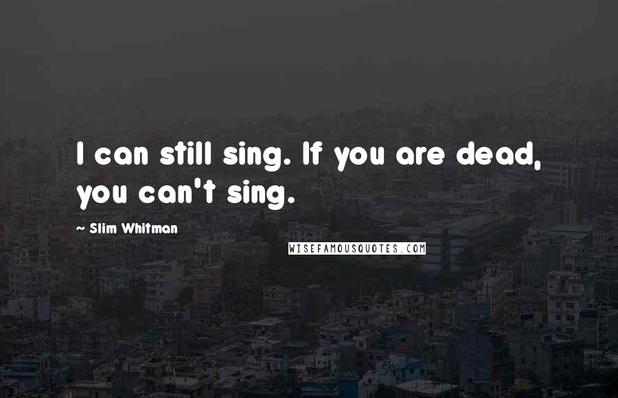 Slim Whitman Quotes: I can still sing. If you are dead, you can't sing.