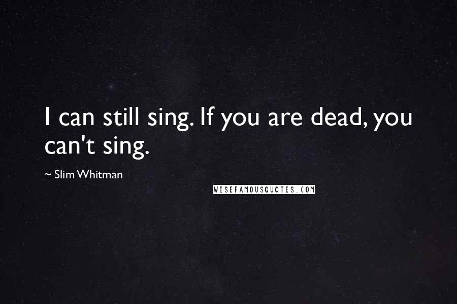 Slim Whitman Quotes: I can still sing. If you are dead, you can't sing.