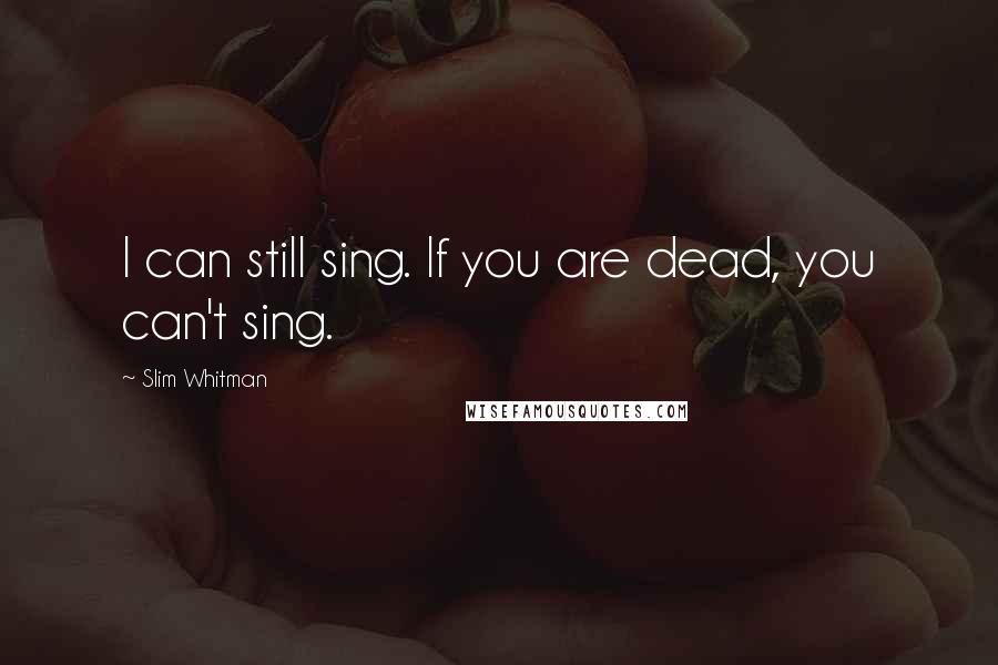 Slim Whitman Quotes: I can still sing. If you are dead, you can't sing.