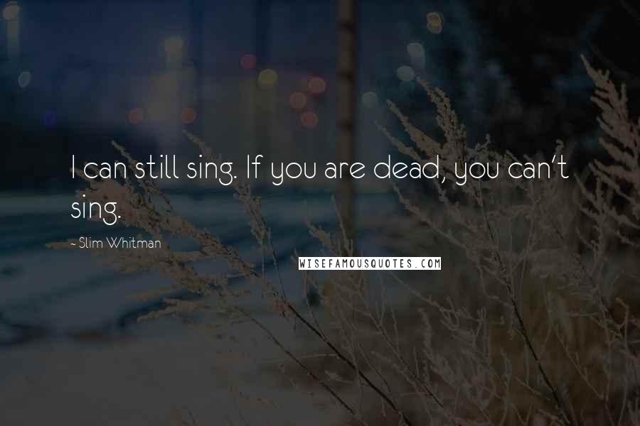 Slim Whitman Quotes: I can still sing. If you are dead, you can't sing.