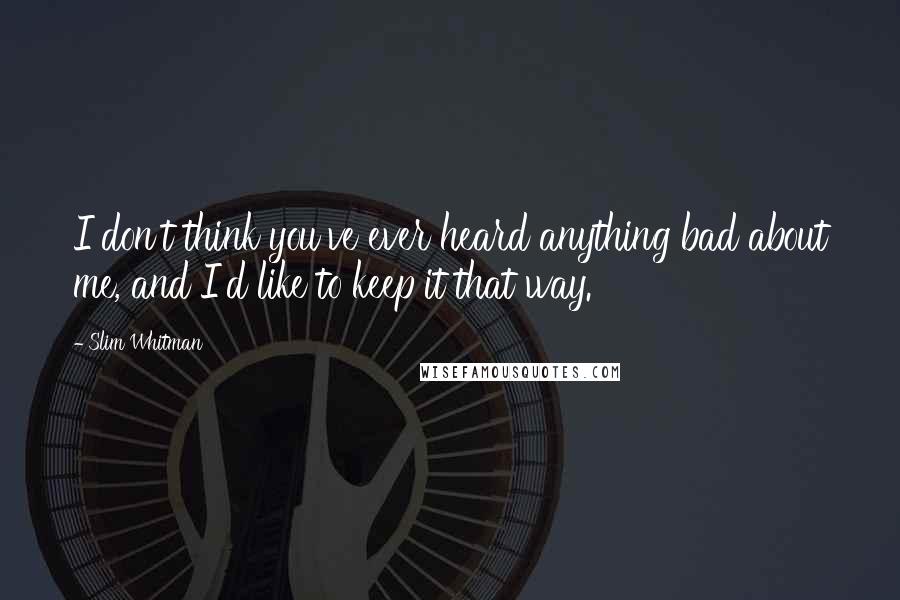 Slim Whitman Quotes: I don't think you've ever heard anything bad about me, and I'd like to keep it that way.