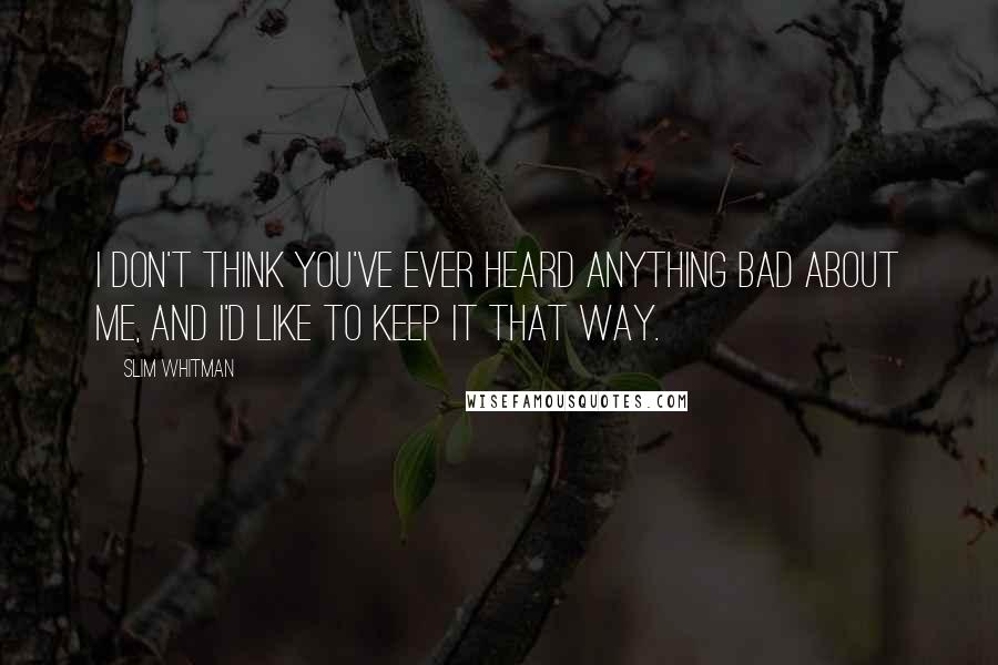 Slim Whitman Quotes: I don't think you've ever heard anything bad about me, and I'd like to keep it that way.