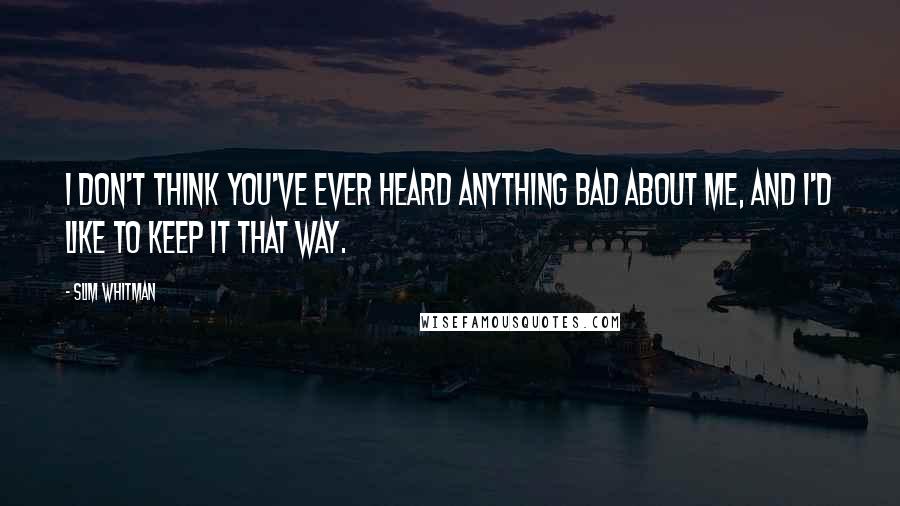 Slim Whitman Quotes: I don't think you've ever heard anything bad about me, and I'd like to keep it that way.