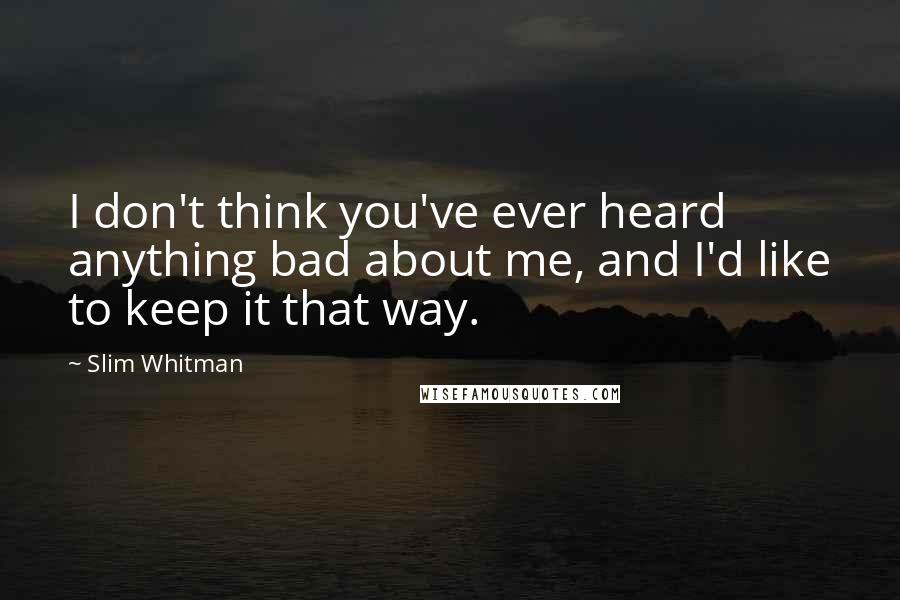 Slim Whitman Quotes: I don't think you've ever heard anything bad about me, and I'd like to keep it that way.