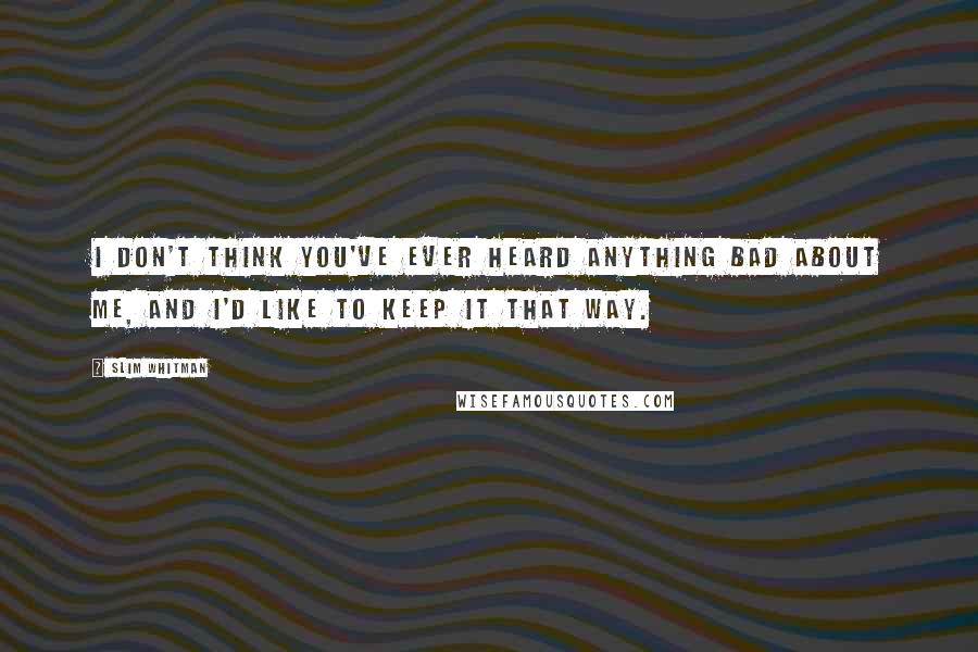 Slim Whitman Quotes: I don't think you've ever heard anything bad about me, and I'd like to keep it that way.