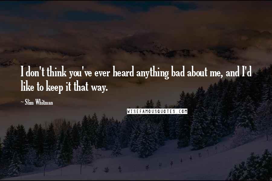Slim Whitman Quotes: I don't think you've ever heard anything bad about me, and I'd like to keep it that way.