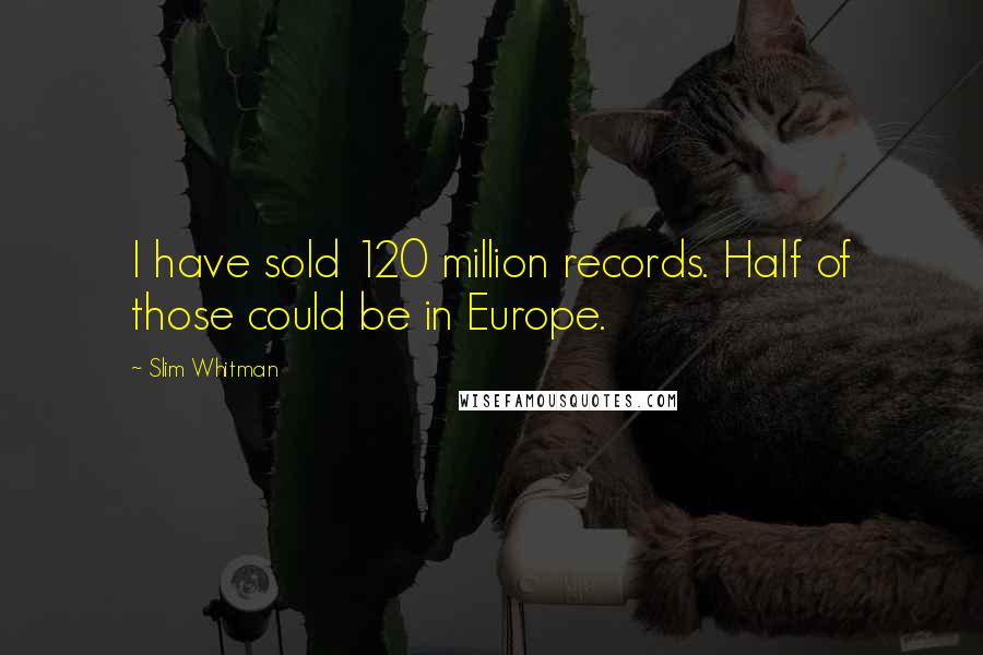 Slim Whitman Quotes: I have sold 120 million records. Half of those could be in Europe.