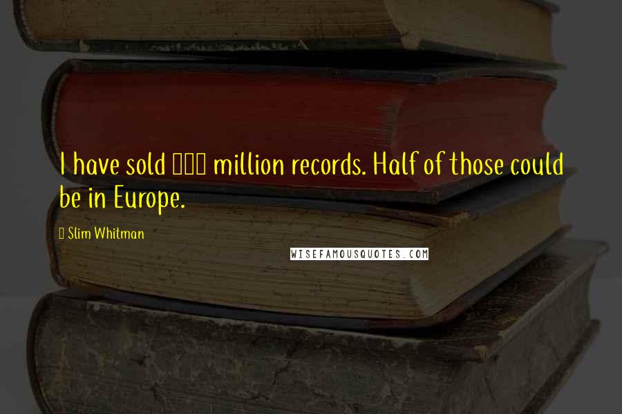 Slim Whitman Quotes: I have sold 120 million records. Half of those could be in Europe.
