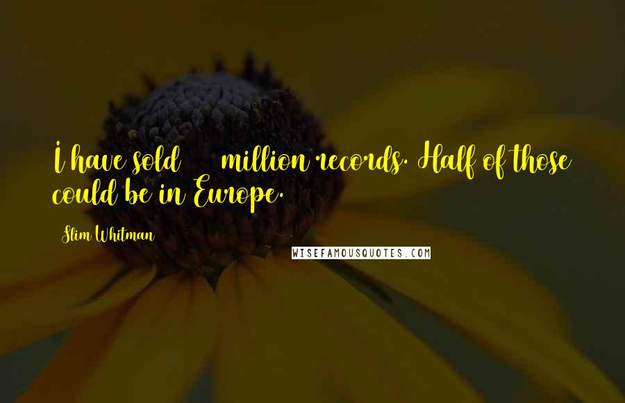 Slim Whitman Quotes: I have sold 120 million records. Half of those could be in Europe.