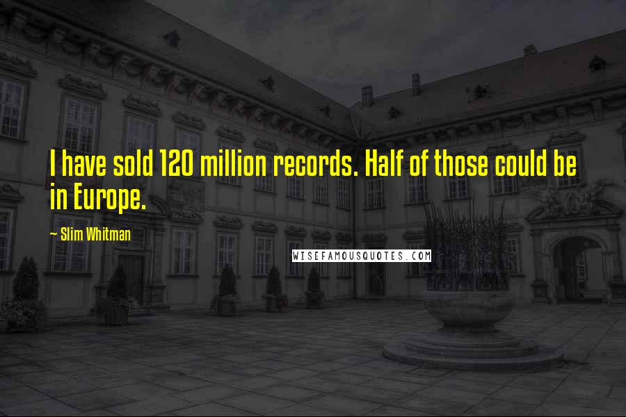 Slim Whitman Quotes: I have sold 120 million records. Half of those could be in Europe.