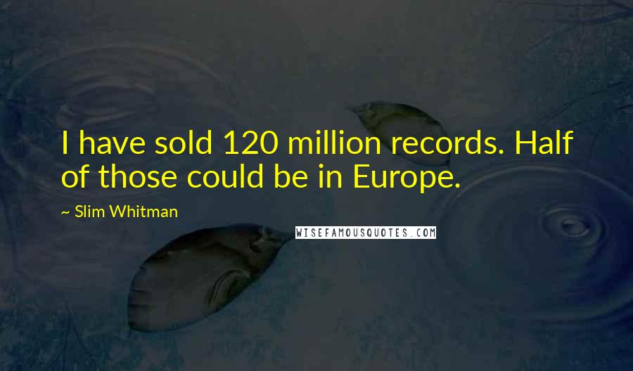 Slim Whitman Quotes: I have sold 120 million records. Half of those could be in Europe.